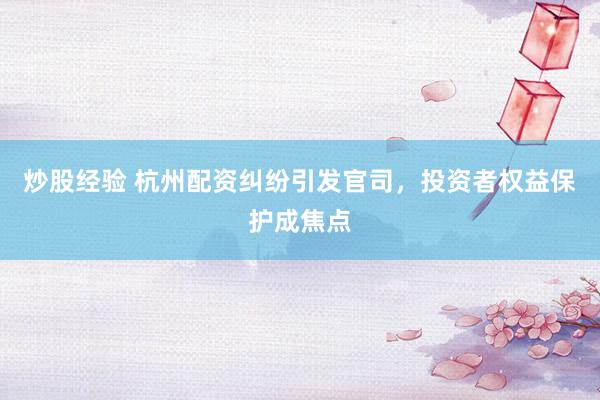 炒股经验 杭州配资纠纷引发官司，投资者权益保护成焦点