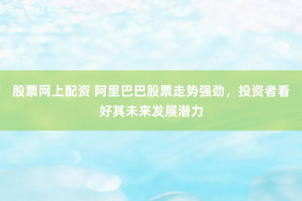股票网上配资 阿里巴巴股票走势强劲，投资者看好其未来发展潜力