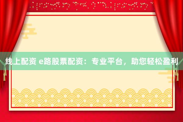 线上配资 e路股票配资：专业平台，助您轻松盈利
