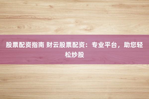 股票配资指南 财云股票配资：专业平台，助您轻松炒股