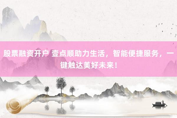 股票融资开户 壹点顺助力生活，智能便捷服务，一键触达美好未来！