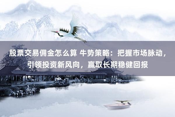 股票交易佣金怎么算 牛势策略：把握市场脉动，引领投资新风向，赢取长期稳健回报