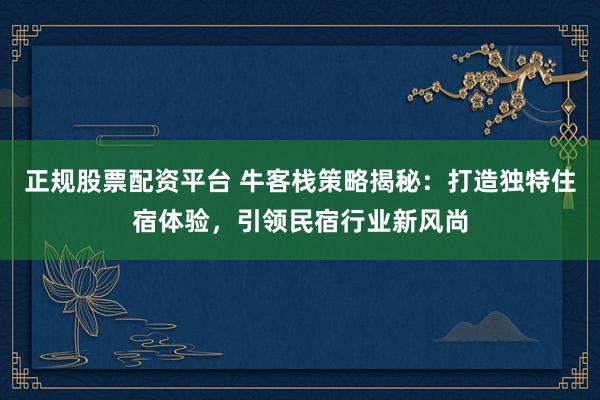 正规股票配资平台 牛客栈策略揭秘：打造独特住宿体验，引领民宿行业新风尚