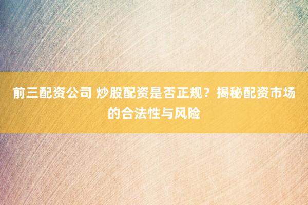前三配资公司 炒股配资是否正规？揭秘配资市场的合法性与风险