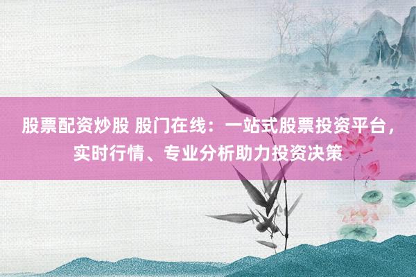 股票配资炒股 股门在线：一站式股票投资平台，实时行情、专业分析助力投资决策
