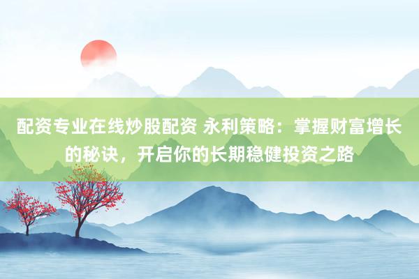 配资专业在线炒股配资 永利策略：掌握财富增长的秘诀，开启你的长期稳健投资之路