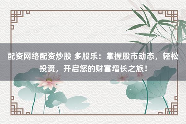 配资网络配资炒股 多股乐：掌握股市动态，轻松投资，开启您的财富增长之旅！