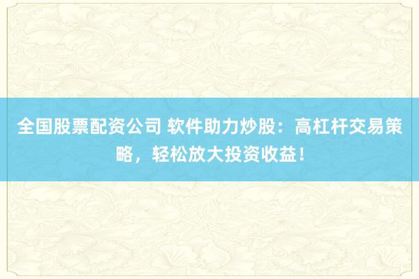 全国股票配资公司 软件助力炒股：高杠杆交易策略，轻松放大投资收益！