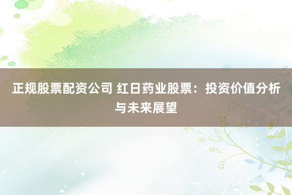 正规股票配资公司 红日药业股票：投资价值分析与未来展望