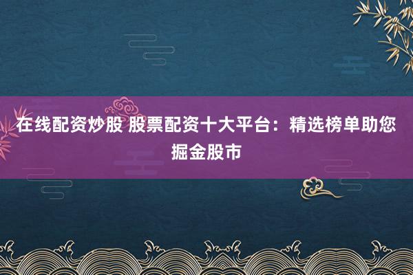 在线配资炒股 股票配资十大平台：精选榜单助您掘金股市
