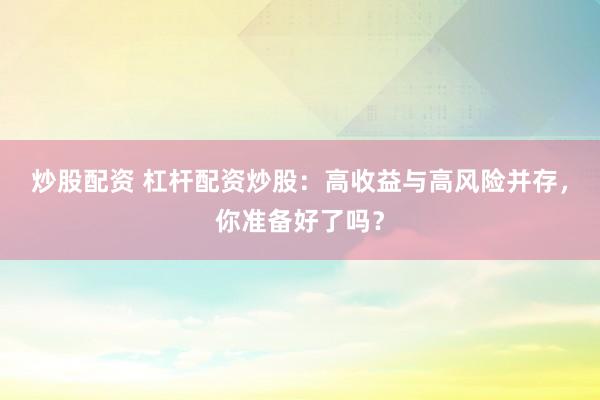 炒股配资 杠杆配资炒股：高收益与高风险并存，你准备好了吗？