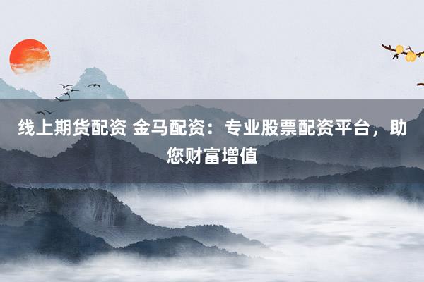 线上期货配资 金马配资：专业股票配资平台，助您财富增值