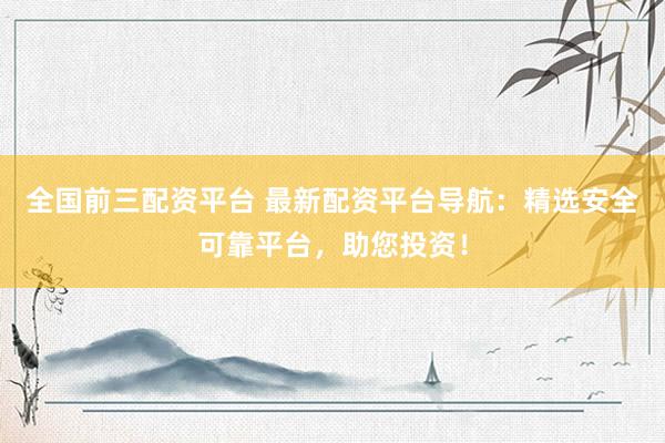 全国前三配资平台 最新配资平台导航：精选安全可靠平台，助您投资！