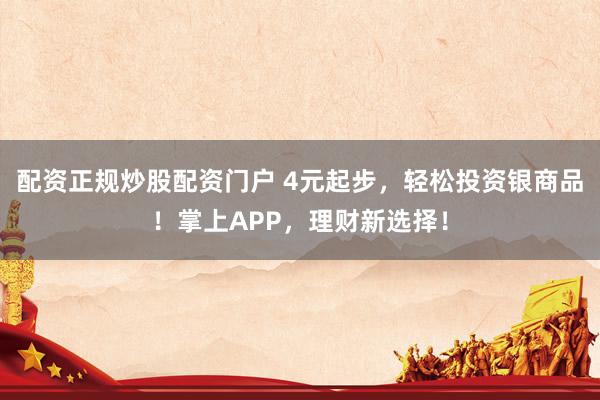 配资正规炒股配资门户 4元起步，轻松投资银商品！掌上APP，理财新选择！