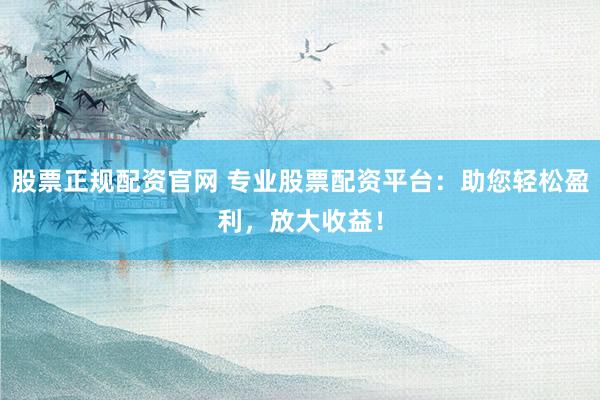股票正规配资官网 专业股票配资平台：助您轻松盈利，放大收益！