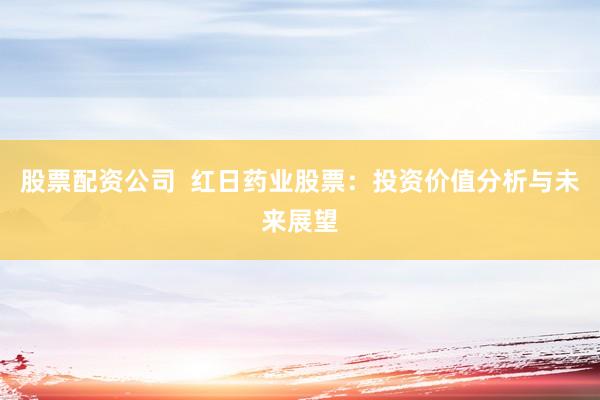 股票配资公司  红日药业股票：投资价值分析与未来展望
