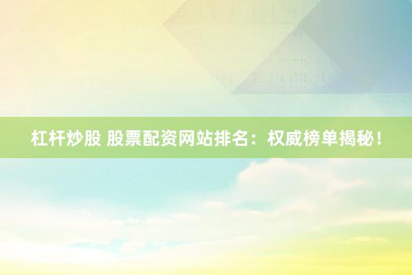 杠杆炒股 股票配资网站排名：权威榜单揭秘！