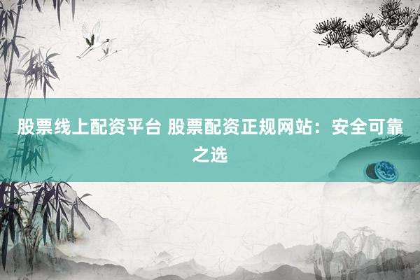 股票线上配资平台 股票配资正规网站：安全可靠之选