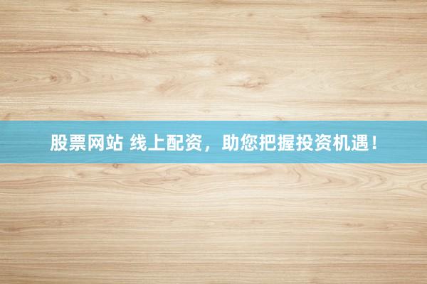 股票网站 线上配资，助您把握投资机遇！