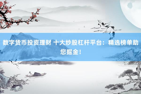 数字货币投资理财 十大炒股杠杆平台：精选榜单助您掘金！