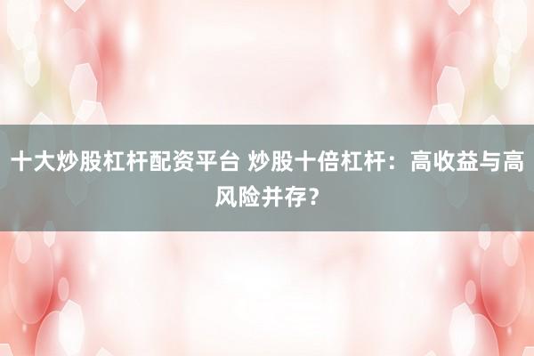 十大炒股杠杆配资平台 炒股十倍杠杆：高收益与高风险并存？