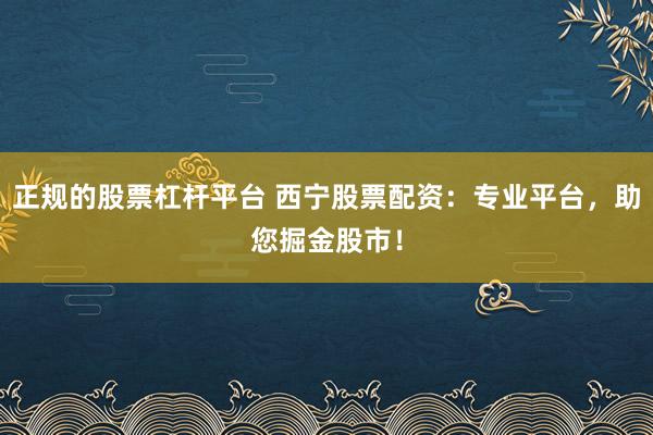 正规的股票杠杆平台 西宁股票配资：专业平台，助您掘金股市！