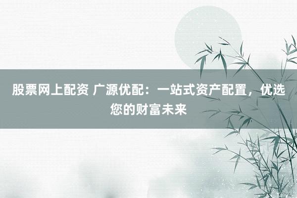 股票网上配资 广源优配：一站式资产配置，优选您的财富未来