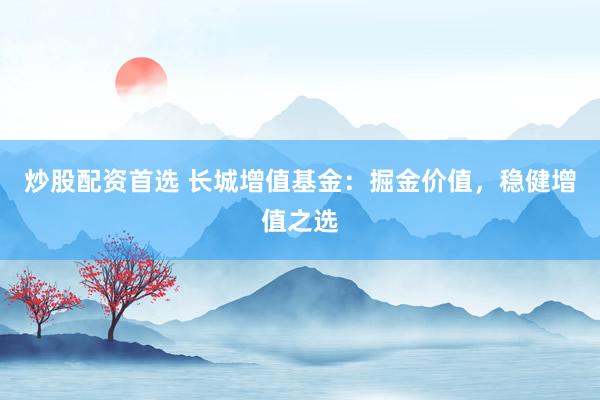 炒股配资首选 长城增值基金：掘金价值，稳健增值之选