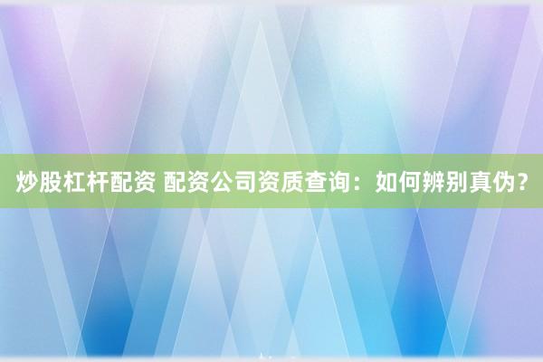 炒股杠杆配资 配资公司资质查询：如何辨别真伪？