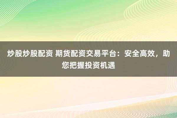 炒股炒股配资 期货配资交易平台：安全高效，助您把握投资机遇