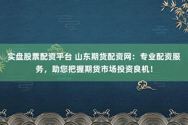 实盘股票配资平台 山东期货配资网：专业配资服务，助您把握期货市场投资良机！