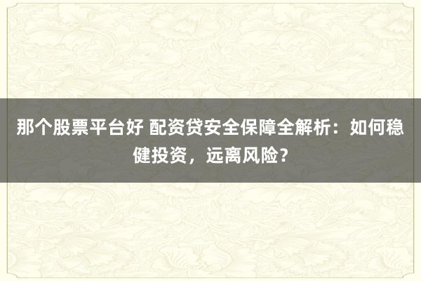 那个股票平台好 配资贷安全保障全解析：如何稳健投资，远离风险？
