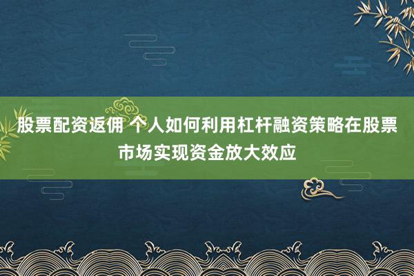 股票配资返佣 个人如何利用杠杆融资策略在股票市场实现资金放大效应