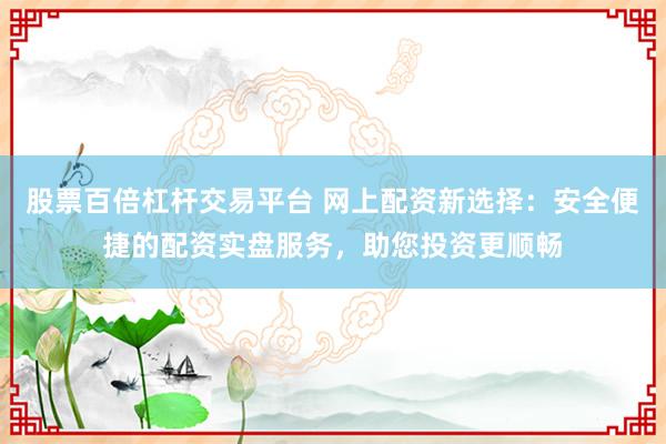 股票百倍杠杆交易平台 网上配资新选择：安全便捷的配资实盘服务，助您投资更顺畅