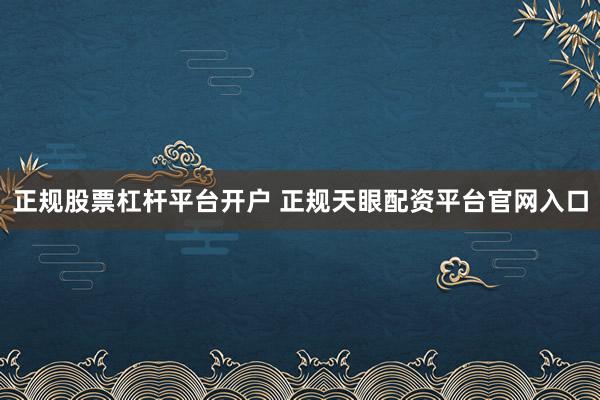 正规股票杠杆平台开户 正规天眼配资平台官网入口