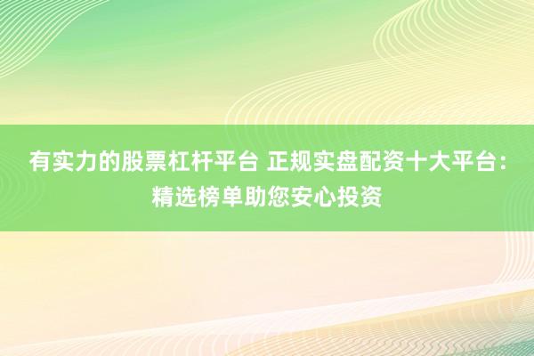 有实力的股票杠杆平台 正规实盘配资十大平台：精选榜单助您安心投资