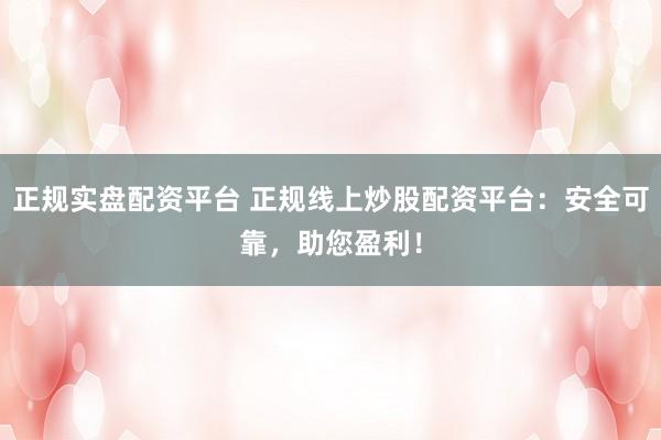正规实盘配资平台 正规线上炒股配资平台：安全可靠，助您盈利！