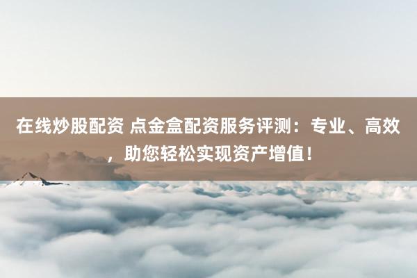 在线炒股配资 点金盒配资服务评测：专业、高效，助您轻松实现资产增值！