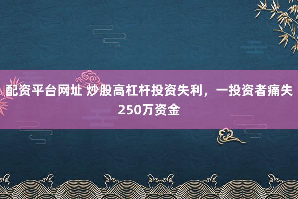 配资平台网址 炒股高杠杆投资失利，一投资者痛失250万资金