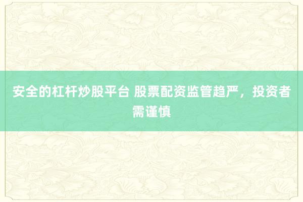 安全的杠杆炒股平台 股票配资监管趋严，投资者需谨慎