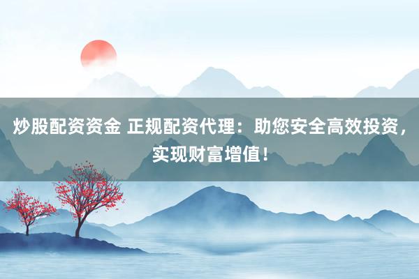 炒股配资资金 正规配资代理：助您安全高效投资，实现财富增值！