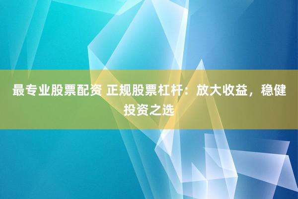 最专业股票配资 正规股票杠杆：放大收益，稳健投资之选