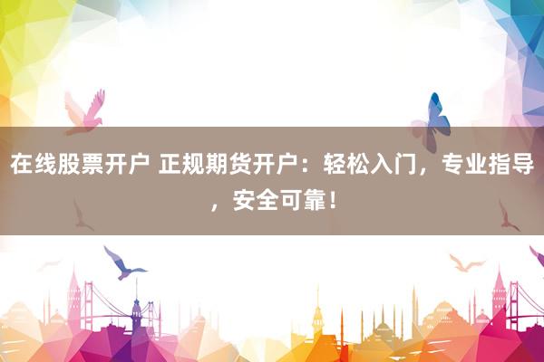 在线股票开户 正规期货开户：轻松入门，专业指导，安全可靠！