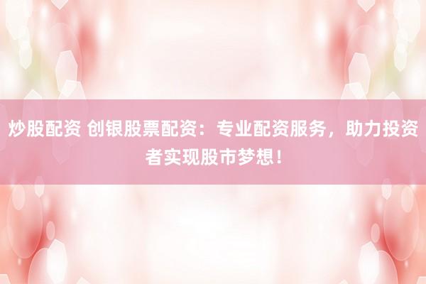 炒股配资 创银股票配资：专业配资服务，助力投资者实现股市梦想！