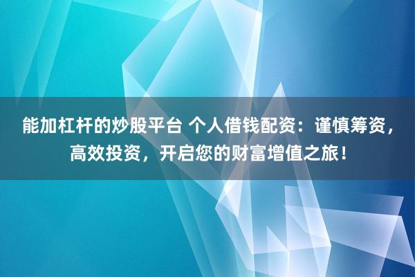 能加杠杆的炒股平台 个人借钱配资：谨慎筹资，高效投资，开启您的财富增值之旅！