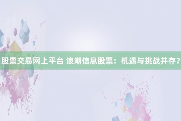 股票交易网上平台 浪潮信息股票：机遇与挑战并存？
