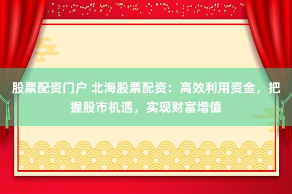 股票配资门户 北海股票配资：高效利用资金，把握股市机遇，实现财富增值