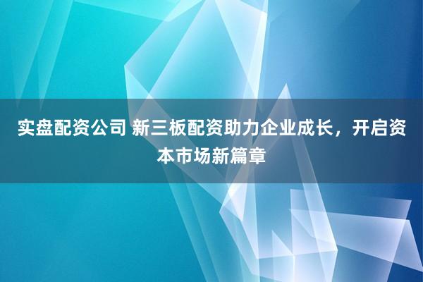 实盘配资公司 新三板配资助力企业成长，开启资本市场新篇章