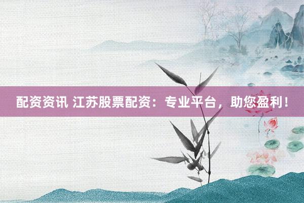 配资资讯 江苏股票配资：专业平台，助您盈利！
