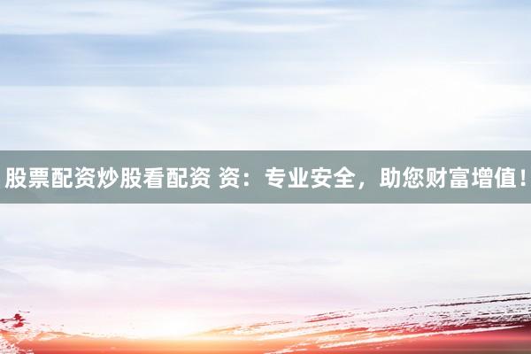 股票配资炒股看配资 资：专业安全，助您财富增值！